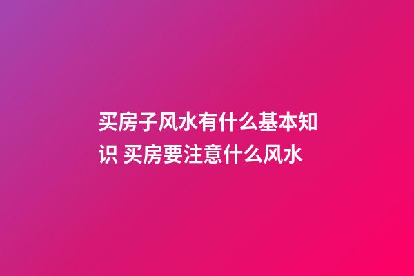买房子风水有什么基本知识 买房要注意什么风水
